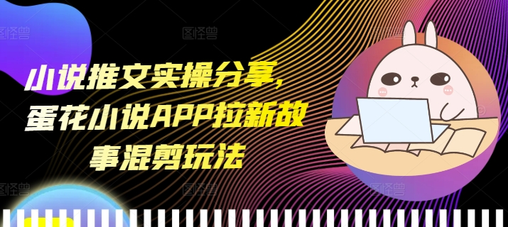 小说推文实操分享，蛋花小说APP拉新故事混剪玩法-创业网 - 最新网络创业项目与实战营销教程平台 | cye.cc