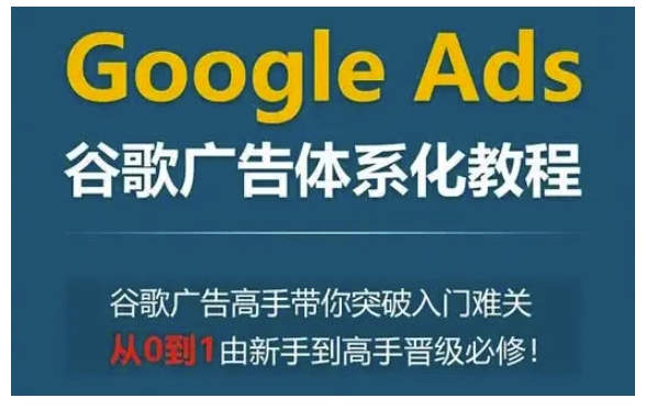 Google Ads谷歌广告体系化教程，谷歌广告高手带你突破入门难关，从0到1由新手到高手晋级必修-创业网 - 最新网络创业项目与实战营销教程平台 | cye.cc