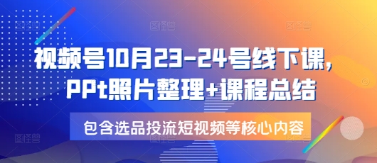 视频号10月23-24号线下课，PPt照片整理+课程总结，包含选品投流短视频等核心内容-创业网 - 最新网络创业项目与实战营销教程平台 | cye.cc