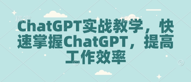 ChatGPT实战教学，快速掌握ChatGPT，提高工作效率-创业网 - 最新网络创业项目与实战营销教程平台 | cye.cc