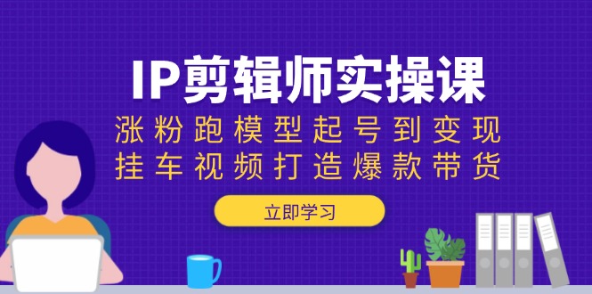 IP剪辑师实操课：涨粉跑模型起号到变现，挂车视频打造爆款带货-创业网 - 最新网络创业项目与实战营销教程平台 | cye.cc