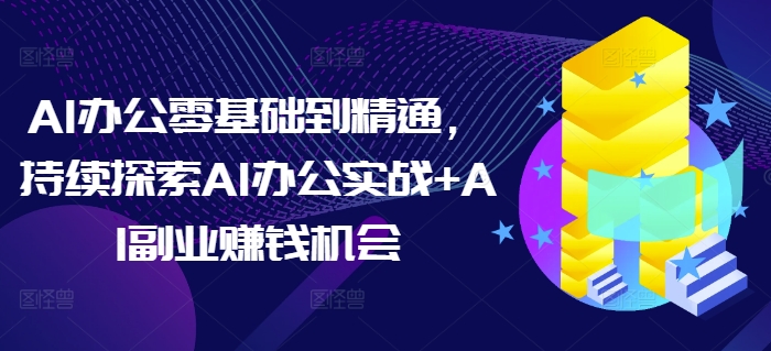 AI办公零基础到精通，持续探索AI办公实战+AI副业赚钱机会-创业网 - 最新网络创业项目与实战营销教程平台 | cye.cc