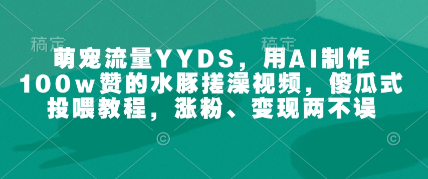 萌宠流量YYDS，用AI制作100w赞的水豚搓澡视频，傻瓜式投喂教程，涨粉、变现两不误-创业网 - 最新网络创业项目与实战营销教程平台 | cye.cc
