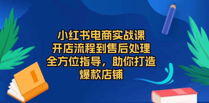 小红书电商实战课，开店流程到售后处理，全方位指导，助你打造爆款店铺-创业网 - 最新网络创业项目与实战营销教程平台 | cye.cc