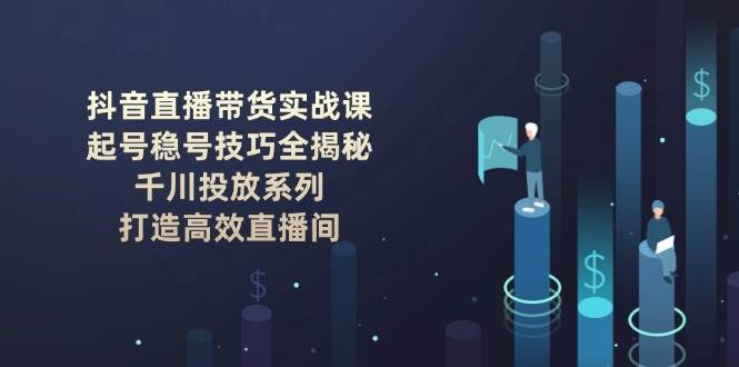 抖音直播带货实战课：起号稳号技巧全揭秘, 千川投放系列, 打造高效直播间-创业网 - 最新网络创业项目与实战营销教程平台 | cye.cc