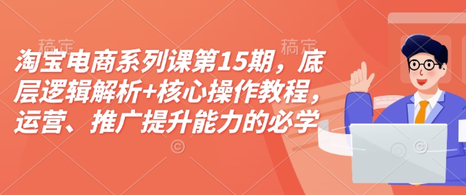 淘宝电商系列课第15期，底层逻辑解析+核心操作教程，运营、推广提升能力的必学课程+配套资料-创业网 - 最新网络创业项目与实战营销教程平台 | cye.cc
