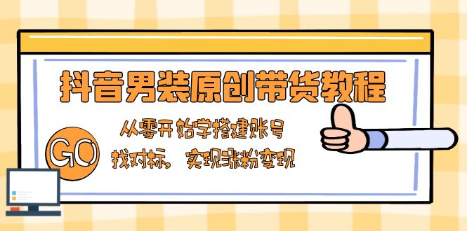抖音男装原创带货教程：从零开始学搭建账号，找对标，实现涨粉变现-创业网 - 最新网络创业项目与实战营销教程平台 | cye.cc