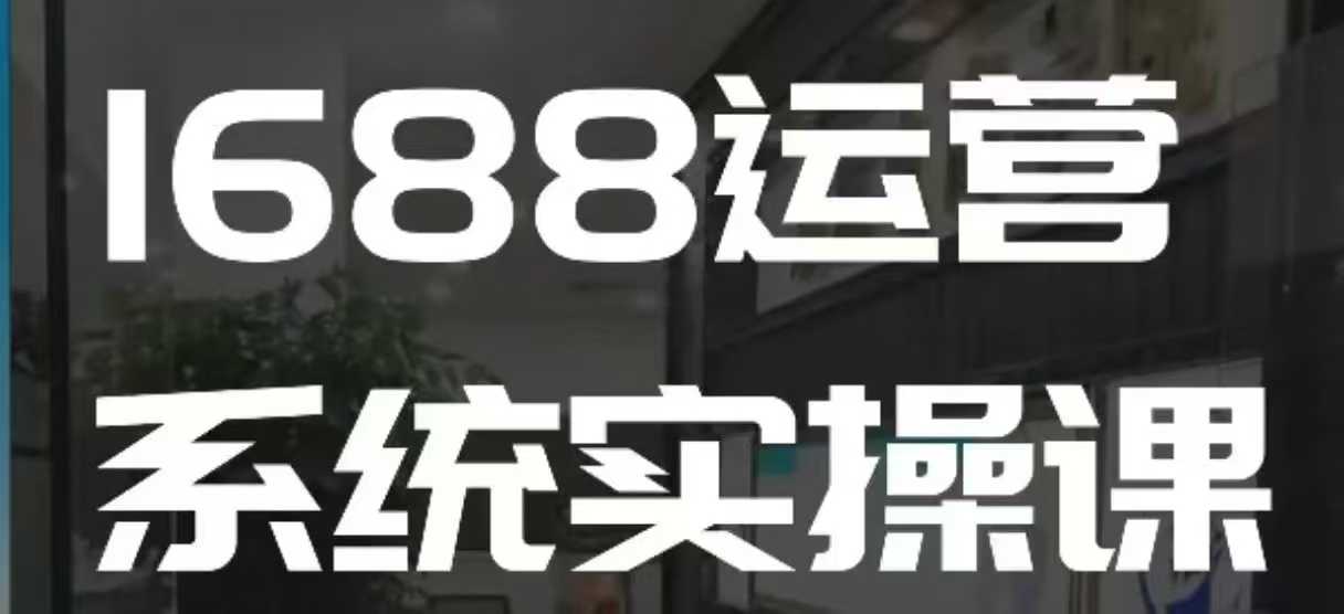 1688高阶运营系统实操课，快速掌握1688店铺运营的核心玩法-创业网 - 最新网络创业项目与实战营销教程平台 | cye.cc