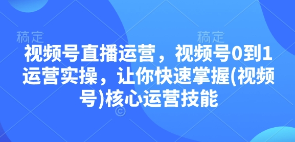 视频号直播运营，视频号0到1运营实操，让你快速掌握(视频号)核心运营技能-创业网 - 最新网络创业项目与实战营销教程平台 | cye.cc