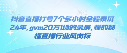 抖音直播打号7个多小时全程录屏24年，gvm20万1场的录屏，懂的都懂直播行业风向标-创业网 - 最新网络创业项目与实战营销教程平台 | cye.cc