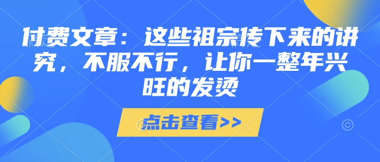 付费文章：这些祖宗传下来的讲究，不服不行，让你一整年兴旺的发烫!(全文收藏)-创业网 - 最新网络创业项目与实战营销教程平台 | cye.cc