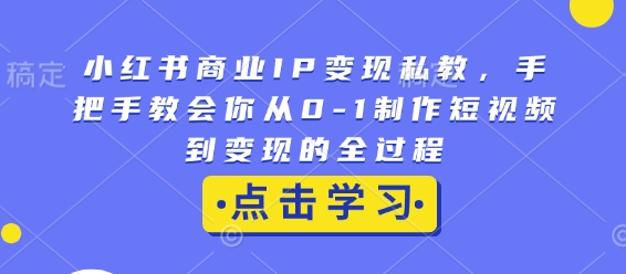 小红书商业IP变现私教，手把手教会你从0-1制作短视频到变现的全过程-创业网 - 最新网络创业项目与实战营销教程平台 | cye.cc