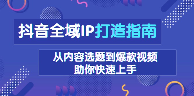 抖音全域IP打造指南，从内容选题到爆款视频，助你快速上手-创业网 - 最新网络创业项目与实战营销教程平台 | cye.cc