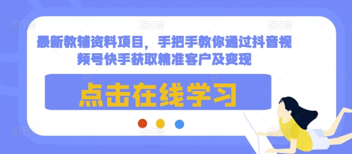 最新教辅资料项目，手把手教你通过抖音视频号快手获取精准客户及变现-创业网 - 最新网络创业项目与实战营销教程平台 | cye.cc