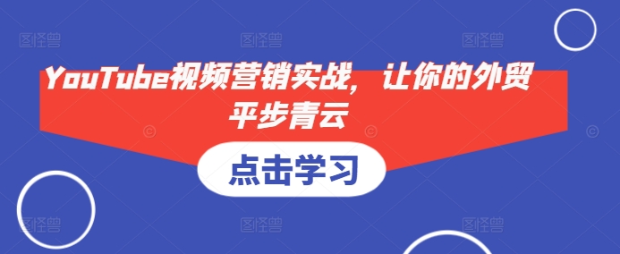 YouTube视频营销实战，让你的外贸平步青云-创业网 - 最新网络创业项目与实战营销教程平台 | cye.cc