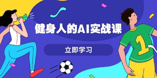 健身人的AI实战课，7天从0到1提升效率，快速入门AI，掌握爆款内容-创业网 - 最新网络创业项目与实战营销教程平台 | cye.cc