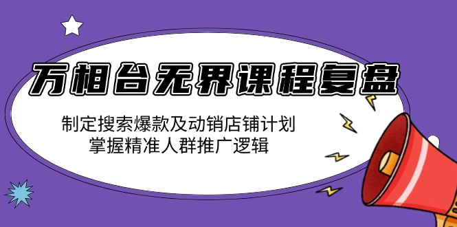 万相台无界课程复盘：制定搜索爆款及动销店铺计划，掌握精准人群推广逻辑-创业网 - 最新网络创业项目与实战营销教程平台 | cye.cc