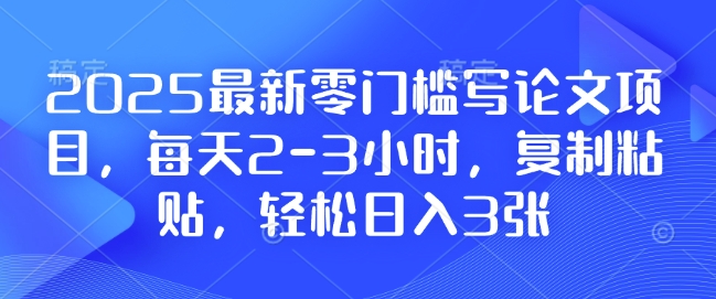 2025最新零门槛写论文项目，每天2-3小时，复制粘贴，轻松日入3张，附详细资料教程【揭秘】-创业网 - 最新网络创业项目与实战营销教程平台 | cye.cc