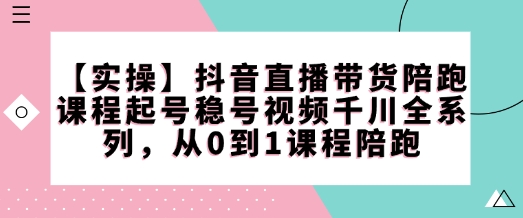 【实操】抖音直播带货陪跑课程起号稳号视频千川全系列，从0到1课程陪跑-创业网 - 最新网络创业项目与实战营销教程平台 | cye.cc