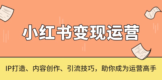 小红书变现运营，IP打造、内容创作、引流技巧，助你成为运营高手-创业网 - 最新网络创业项目与实战营销教程平台 | cye.cc