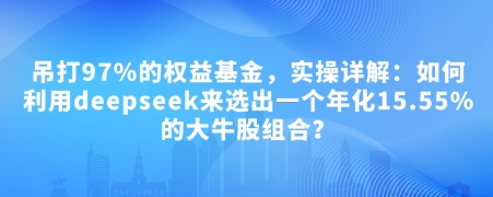 付费文章：吊打97%的权益基金，实操详解：如何利用deepseek来选出一个年化15.55%的大牛股组合?-创业网 - 最新网络创业项目与实战营销教程平台 | cye.cc