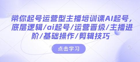 带你起号运营型主播培训课AI起号，底层逻辑/ai起号/运营晋级/主播进阶/基础操作/剪辑技巧-创业网 - 最新网络创业项目与实战营销教程平台 | cye.cc