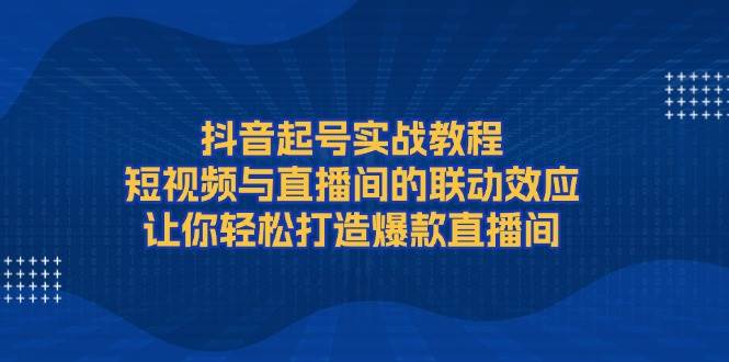 抖音起号实战教程，短视频与直播间的联动效应，让你轻松打造爆款直播间-创业网 - 最新网络创业项目与实战营销教程平台 | cye.cc