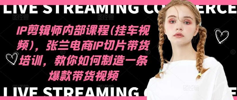 IP剪辑师内部课程(挂车视频)(更新12月)，张兰电商IP切片带货培训，教你如何制造一条爆款带货视频-创业网 - 最新网络创业项目与实战营销教程平台 | cye.cc
