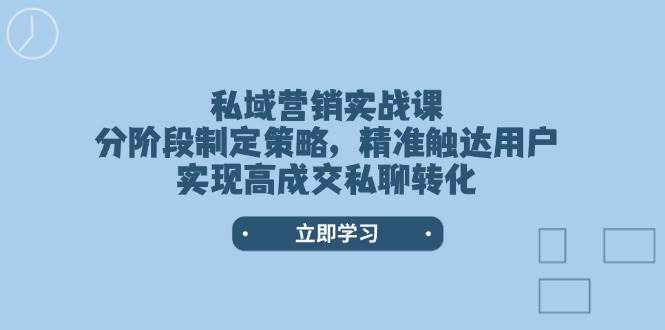 私域营销实战课，分阶段制定策略，精准触达用户，实现高成交私聊转化-创业网 - 最新网络创业项目与实战营销教程平台 | cye.cc