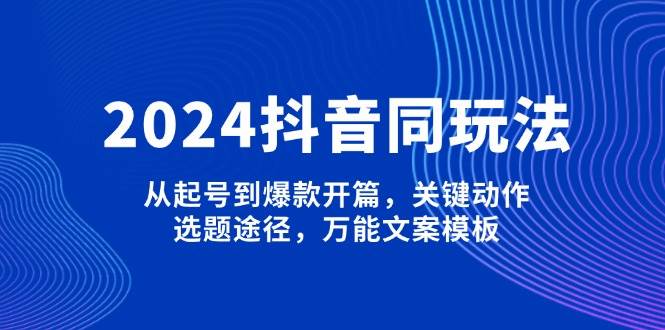 2024抖音同玩法，从起号到爆款开篇，关键动作，选题途径，万能文案模板-创业网 - 最新网络创业项目与实战营销教程平台 | cye.cc