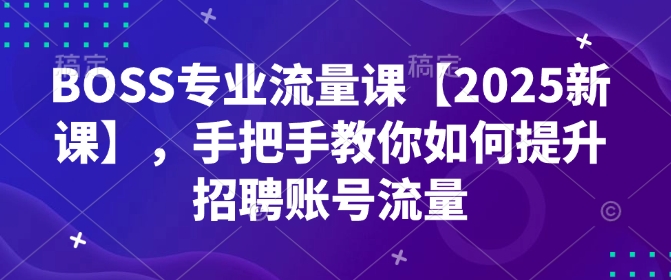 BOSS专业流量课【2025新课】，手把手教你如何提升招聘账号流量-创业网 - 最新网络创业项目与实战营销教程平台 | cye.cc