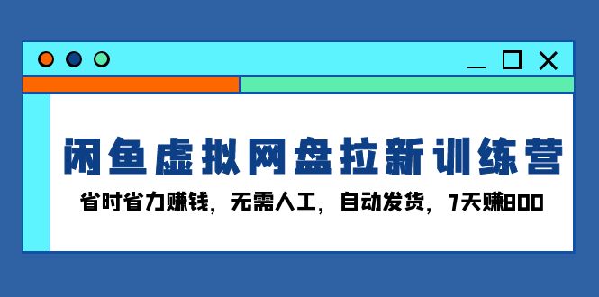 闲鱼虚拟网盘拉新训练营：省时省力赚钱，无需人工，自动发货，7天赚800-创业网 - 最新网络创业项目与实战营销教程平台 | cye.cc