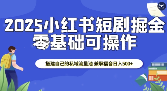 2025小红书短剧掘金，搭建自己的私域流量池，兼职福音日入5张-创业网 - 最新网络创业项目与实战营销教程平台 | cye.cc
