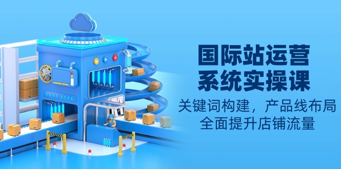 国际站运营系统实操课：关键词构建，产品线布局，全面提升店铺流量-创业网 - 最新网络创业项目与实战营销教程平台 | cye.cc