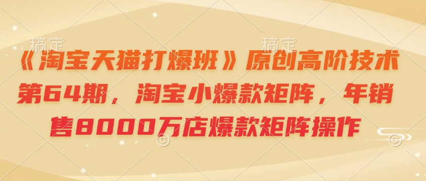 《淘宝天猫打爆班》原创高阶技术第64期，淘宝小爆款矩阵，年销售8000万店爆款矩阵操作-创业网 - 最新网络创业项目与实战营销教程平台 | cye.cc