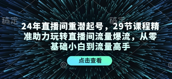 24年直播间重潜起号，29节课程精准助力玩转直播间流量爆流，从零基础小白到流量高手-创业网 - 最新网络创业项目与实战营销教程平台 | cye.cc