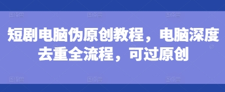 短剧电脑伪原创教程，电脑深度去重全流程，可过原创-创业网 - 最新网络创业项目与实战营销教程平台 | cye.cc