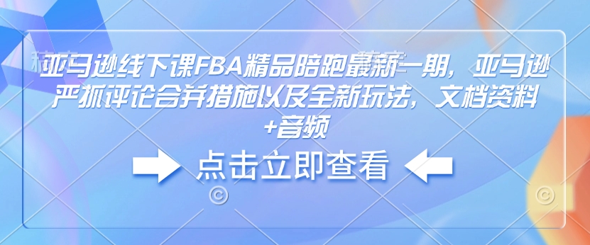 亚马逊线下课FBA精品陪跑最新一期，亚马逊严抓评论合并措施以及全新玩法，文档资料+音频-创业网 - 最新网络创业项目与实战营销教程平台 | cye.cc