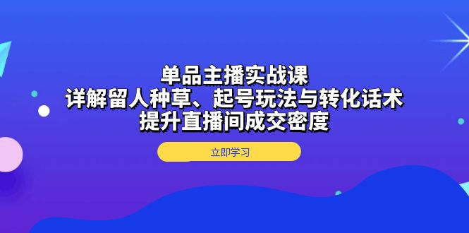 单品主播实战课：详解留人种草、起号玩法与转化话术，提升直播间成交密度-创业网 - 最新网络创业项目与实战营销教程平台 | cye.cc