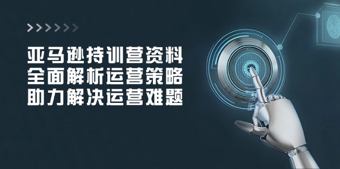 亚马逊持训营资料，全面解析运营策略，助力解决运营难题-创业网 - 最新网络创业项目与实战营销教程平台 | cye.cc