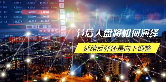 节后大盘将如何演绎，延续反弹还是向下调整，关键时间点和空间位待解-创业网 - 最新网络创业项目与实战营销教程平台 | cye.cc