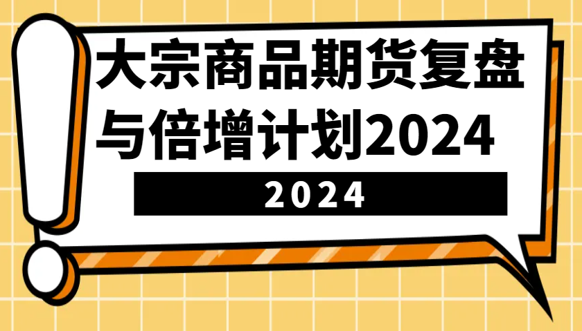 大宗商品期货，复盘与倍增计划2024(10节课)-创业网 - 最新网络创业项目与实战营销教程平台 | cye.cc