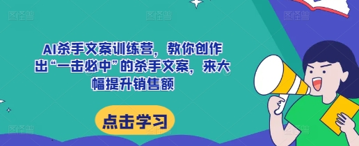AI杀手文案训练营，教你创作出“一击必中”的杀手文案，来大幅提升销售额-创业网 - 最新网络创业项目与实战营销教程平台 | cye.cc