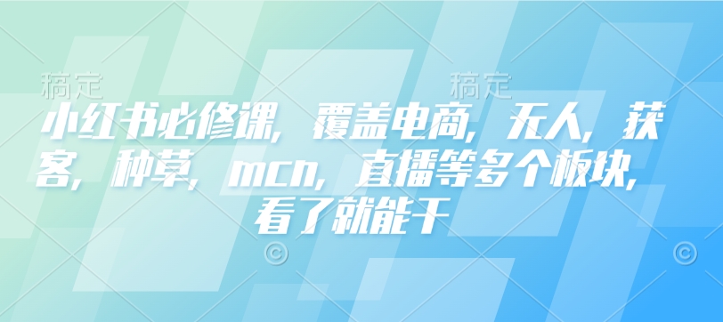 小红书必修课，覆盖电商，无人，获客，种草，mcn，直播等多个板块，看了就能干-创业网 - 最新网络创业项目与实战营销教程平台 | cye.cc