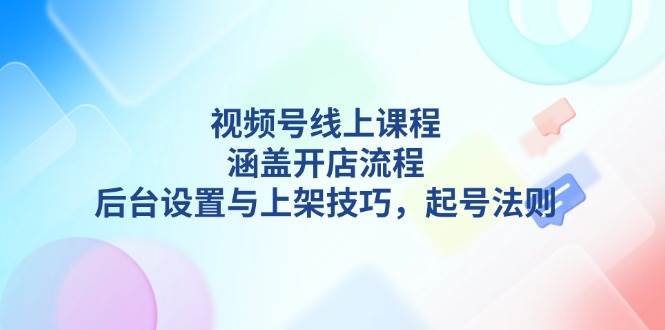 视频号线上课程详解，涵盖开店流程，后台设置与上架技巧，起号法则-创业网 - 最新网络创业项目与实战营销教程平台 | cye.cc