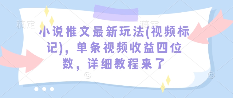 小说推文最新玩法(视频标记)，单条视频收益四位数，详细教程来了-创业网 - 最新网络创业项目与实战营销教程平台 | cye.cc