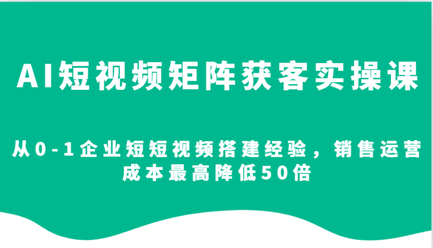 AI短视频矩阵获客实操课，从0-1企业短短视频搭建经验，销售运营成本最高降低50倍-创业网 - 最新网络创业项目与实战营销教程平台 | cye.cc
