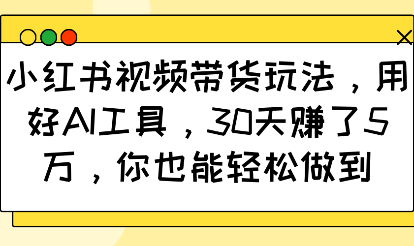 小红书视频带货玩法，用好AI工具，30天赚了5万，你也能轻松做到-创业网 - 最新网络创业项目与实战营销教程平台 | cye.cc