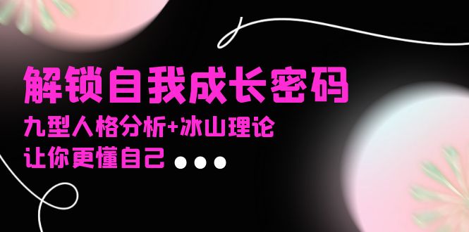 某社群课程，解锁自我成长密码，九型人格分析+冰山理论，让你更懂自己-创业网 - 最新网络创业项目与实战营销教程平台 | cye.cc