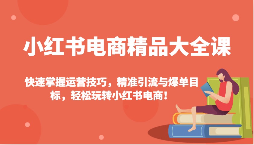 小红书电商精品大全课：快速掌握运营技巧，精准引流与爆单目标，轻松玩转小红书电商！-创业网 - 最新网络创业项目与实战营销教程平台 | cye.cc